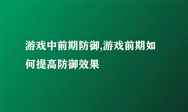 游戏中前期防御,游戏前期如何提高防御效果