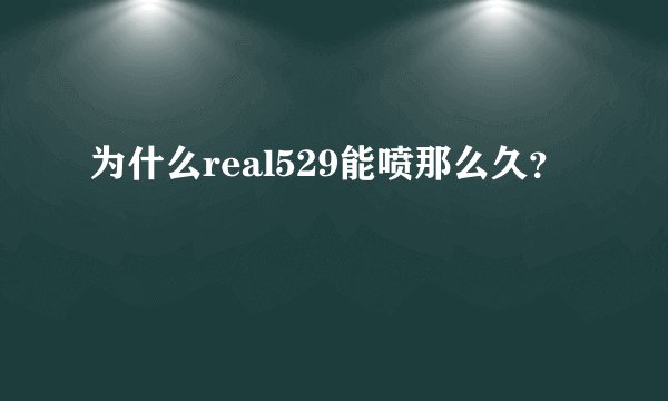 为什么real529能喷那么久？