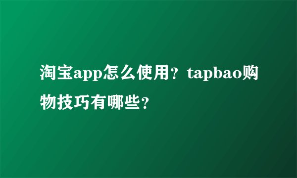 淘宝app怎么使用？tapbao购物技巧有哪些？