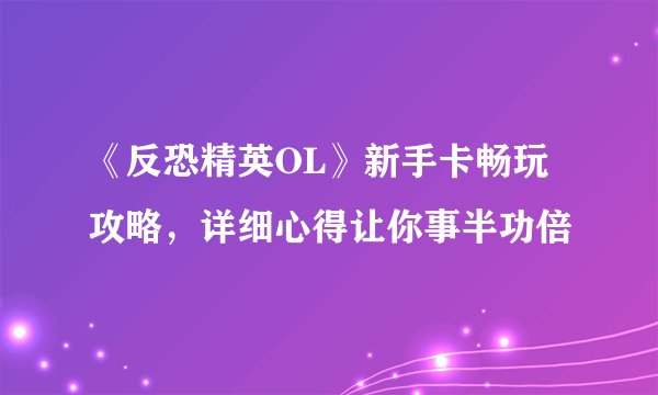《反恐精英OL》新手卡畅玩攻略，详细心得让你事半功倍