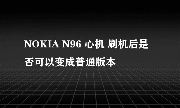 NOKIA N96 心机 刷机后是否可以变成普通版本