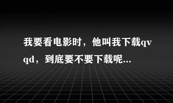 我要看电影时，他叫我下载qvqd，到底要不要下载呢？，会不会有病毒之类的