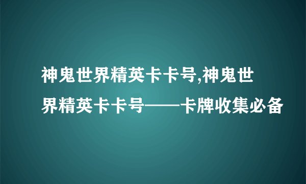 神鬼世界精英卡卡号,神鬼世界精英卡卡号——卡牌收集必备