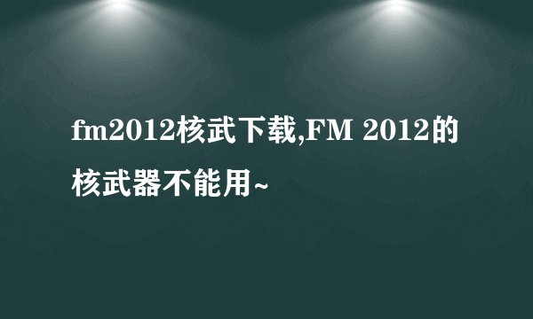 fm2012核武下载,FM 2012的核武器不能用~