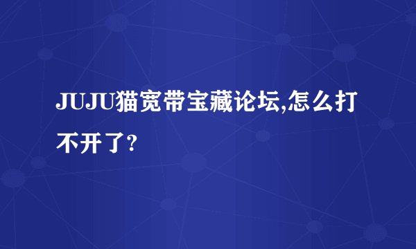 JUJU猫宽带宝藏论坛,怎么打不开了?
