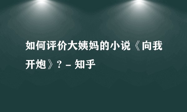 如何评价大姨妈的小说《向我开炮》? - 知乎