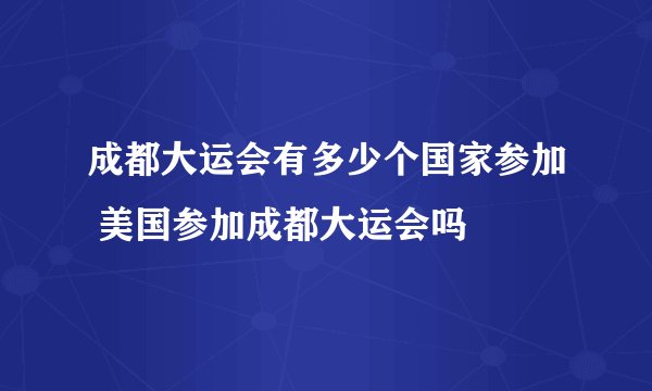 成都大运会有多少个国家参加 美国参加成都大运会吗