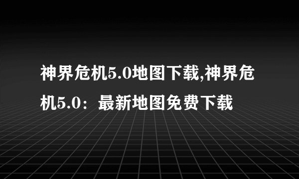 神界危机5.0地图下载,神界危机5.0：最新地图免费下载