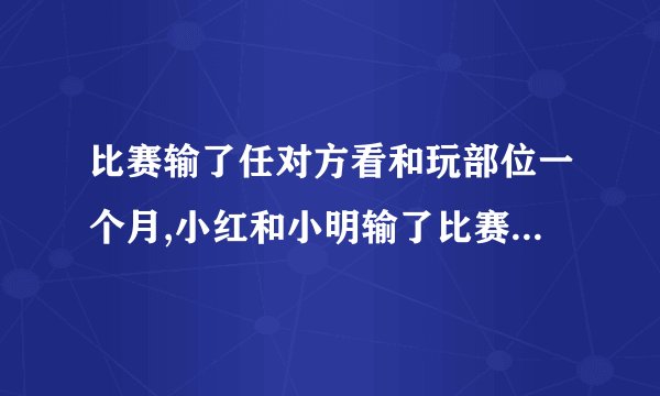 比赛输了任对方看和玩部位一个月,小红和小明输了比赛,让他们处理