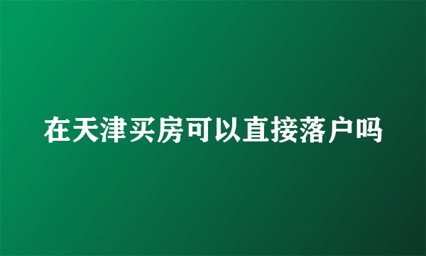 在天津买房可以直接落户吗