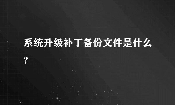 系统升级补丁备份文件是什么?