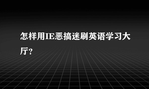 怎样用IE恶搞迷刷英语学习大厅？