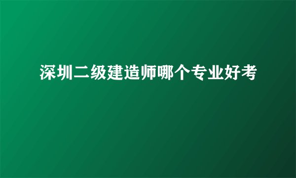 深圳二级建造师哪个专业好考