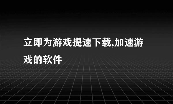立即为游戏提速下载,加速游戏的软件