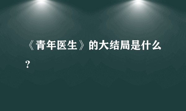 《青年医生》的大结局是什么？