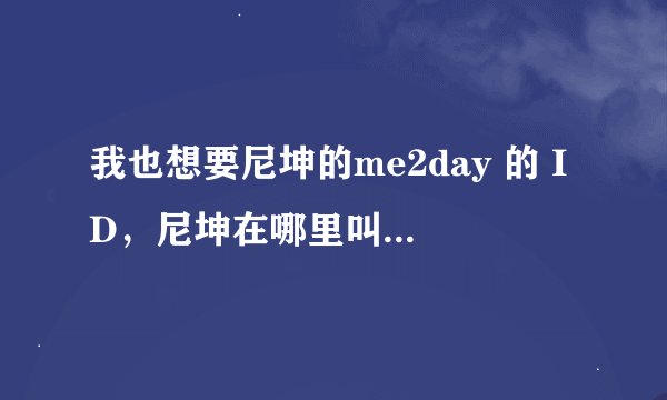 我也想要尼坤的me2day 的 ID，尼坤在哪里叫什么名字啊？？？？