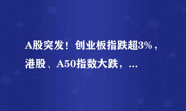 A股突发！创业板指跌超3%，港股、A50指数大跌，人民币汇率也持续走低，究竟发生了啥！或与三大原因有关