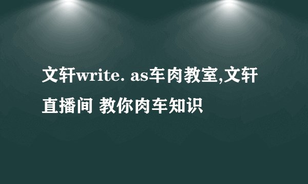 文轩write. as车肉教室,文轩直播间 教你肉车知识