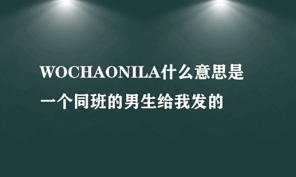 WOCHAONILA什么意思是一个同班的男生给我发的