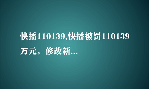快播110139,快播被罚110139万元，修改新标题为：快播被罚款11.01亿。