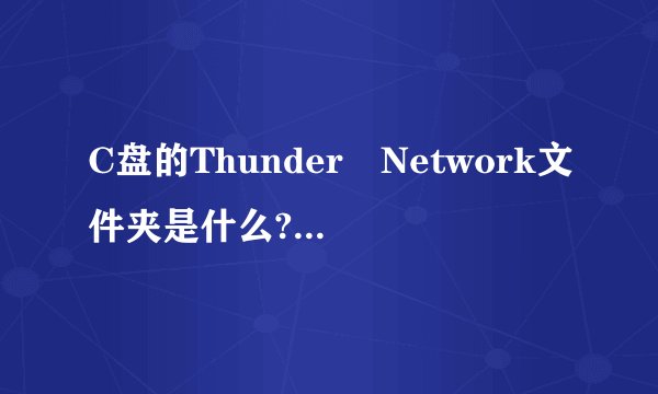 C盘的Thunder Network文件夹是什么?能删除吗？