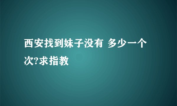 西安找到妹子没有 多少一个次?求指教