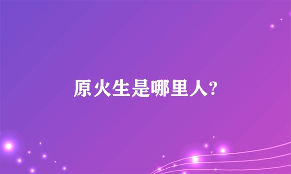原火生是哪里人?