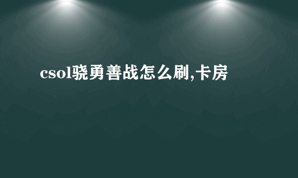 csol骁勇善战怎么刷,卡房