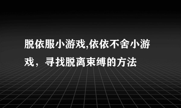 脱依服小游戏,依依不舍小游戏，寻找脱离束缚的方法
