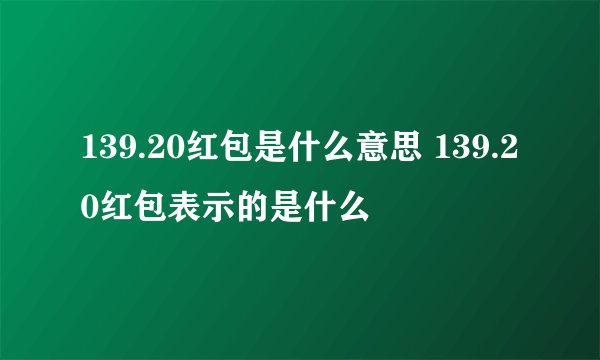 139.20红包是什么意思 139.20红包表示的是什么