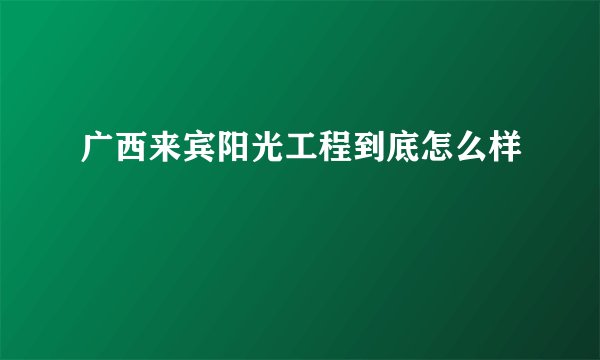 广西来宾阳光工程到底怎么样