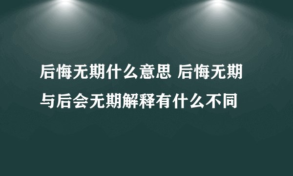 后悔无期什么意思 后悔无期与后会无期解释有什么不同