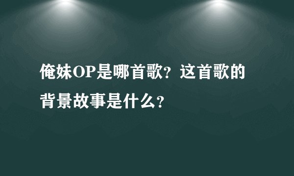 俺妹OP是哪首歌？这首歌的背景故事是什么？