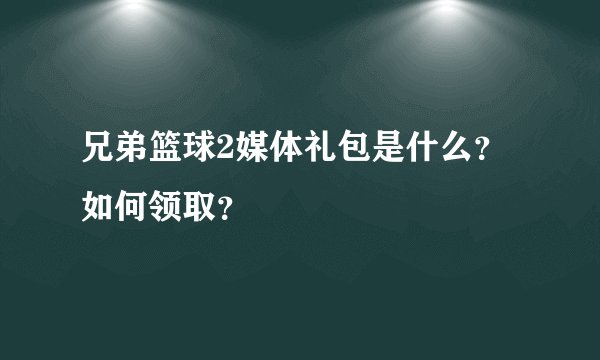 兄弟篮球2媒体礼包是什么？如何领取？