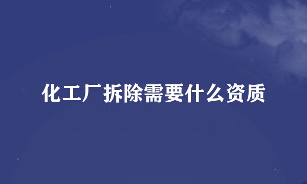 化工厂拆除需要什么资质