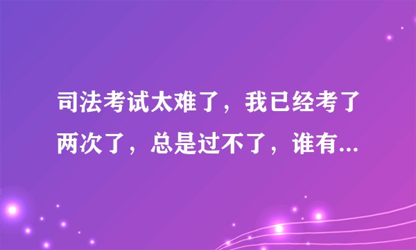 司法考试太难了，我已经考了两次了，总是过不了，谁有好的方法啊
