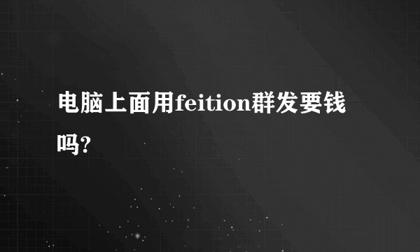 电脑上面用feition群发要钱吗?