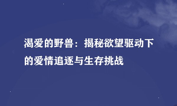 渴爱的野兽：揭秘欲望驱动下的爱情追逐与生存挑战
