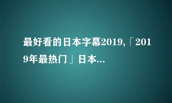最好看的日本字幕2019,「2019年最热门」日本字幕排行榜