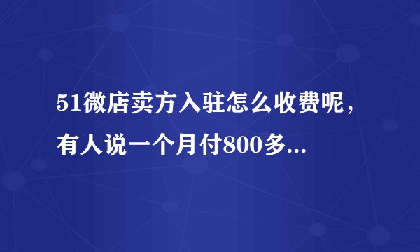 51微店卖方入驻怎么收费呢，有人说一个月付800多，但是网站上没看见收费标准阿，求解，多谢。
