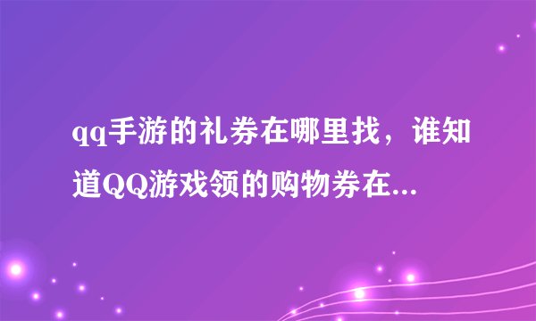 qq手游的礼券在哪里找，谁知道QQ游戏领的购物券在哪里能找到在哪里能用啊