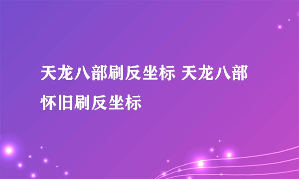 天龙八部刷反坐标 天龙八部怀旧刷反坐标