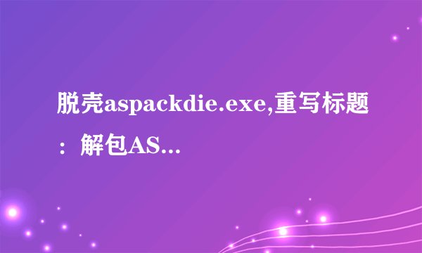 脱壳aspackdie.exe,重写标题：解包ASPack压缩的aspackdie.exe文件