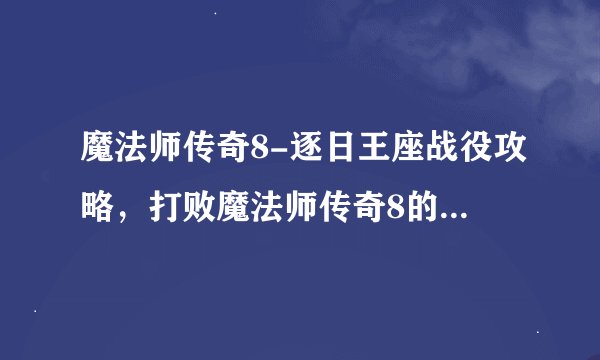 魔法师传奇8-逐日王座战役攻略，打败魔法师传奇8的逐日王座战役攻略