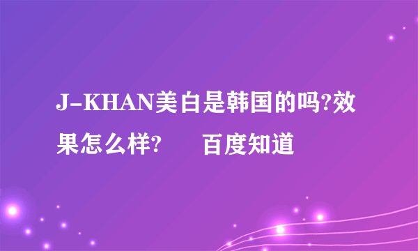 J-KHAN美白是韩国的吗?效果怎么样? – 百度知道