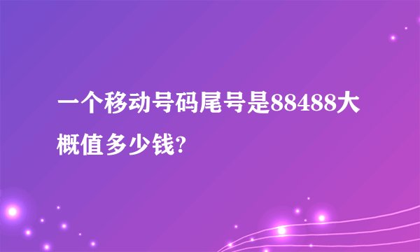 一个移动号码尾号是88488大概值多少钱?