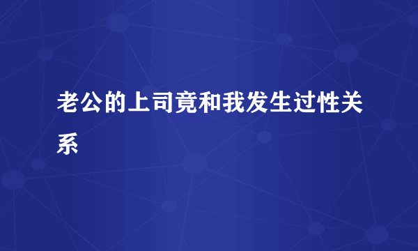 老公的上司竟和我发生过性关系