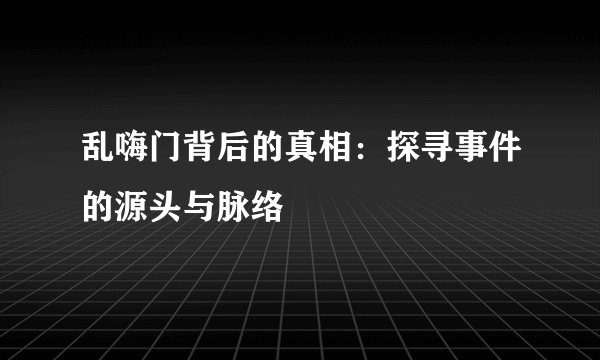 乱嗨门背后的真相：探寻事件的源头与脉络