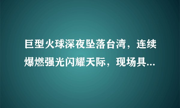巨型火球深夜坠落台湾，连续爆燃强光闪耀天际，现场具体情况如何？