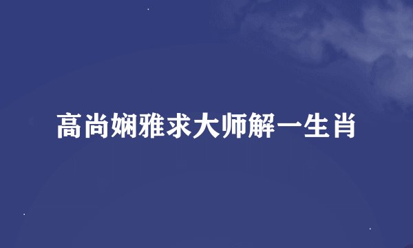 高尚娴雅求大师解一生肖